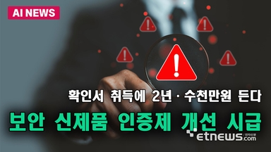 확인서 취득에 2년·수천만원 든다...보안 신제품 인증제 개선 시급